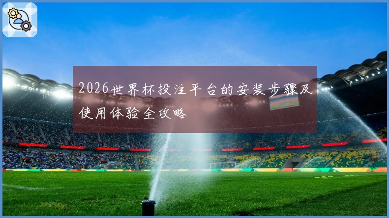 2026世界杯投注平台的安装步骤及使用体验全攻略