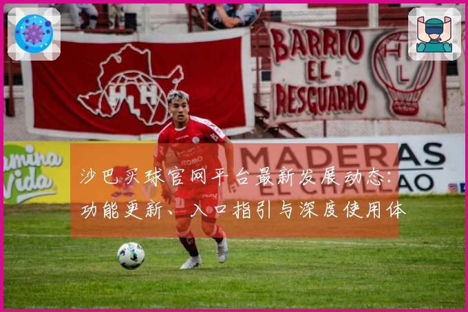 沙巴买球官网平台最新发展动态：功能更新、入口指引与深度使用体验全方位解析