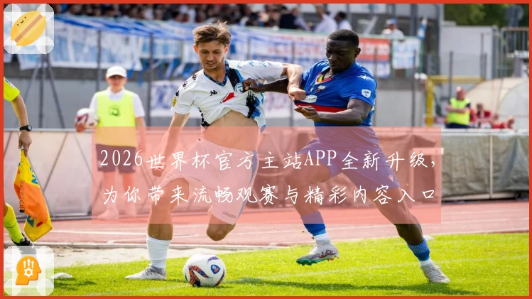 2026世界杯官方主站APP全新升级，为你带来流畅观赛与精彩内容入口