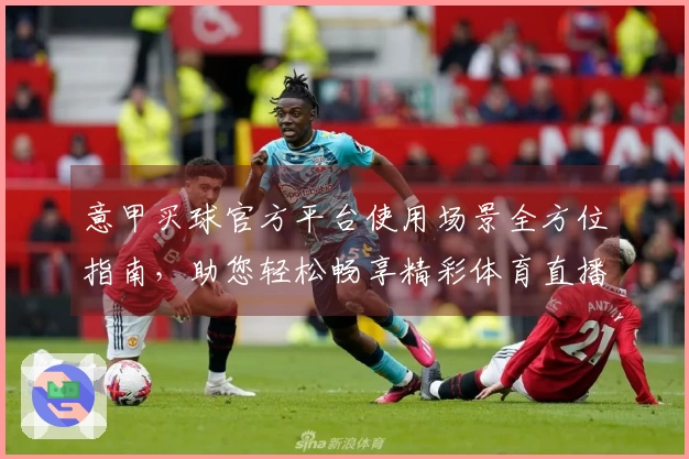 意甲买球官方平台使用场景全方位指南，助您轻松畅享精彩体育直播体验