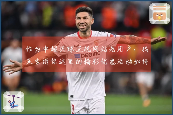 作为中超买球正规网站老用户，我来告诉你这里的精彩优惠活动如何轻松获取