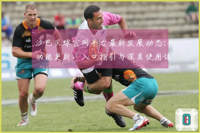 沙巴买球官网平台最新发展动态：功能更新、入口指引与深度使用体验全方位解析