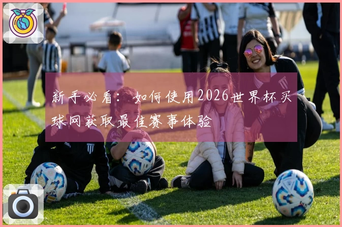 新手必看：如何使用2026世界杯买球网获取最佳赛事体验
