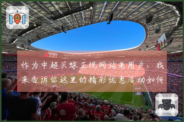 作为中超买球正规网站老用户，我来告诉你这里的精彩优惠活动如何轻松获取