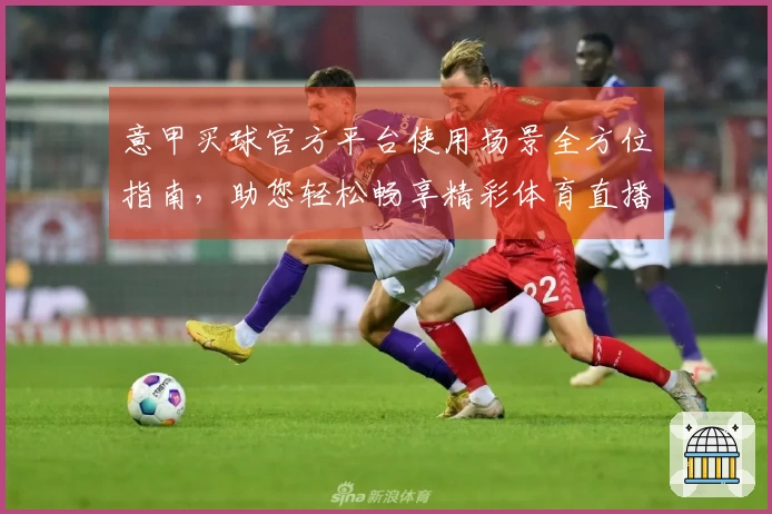 意甲买球官方平台使用场景全方位指南,助您轻松畅享精彩体育直播体验